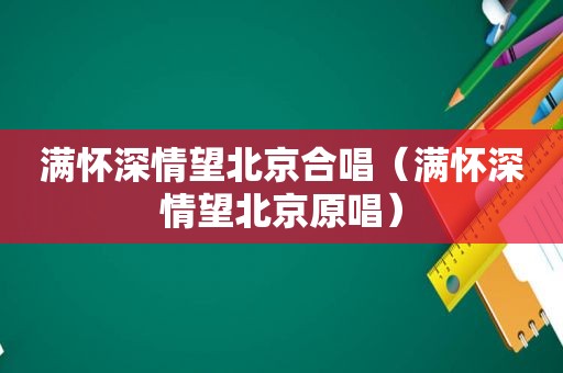 满怀深情望北京合唱（满怀深情望北京原唱）