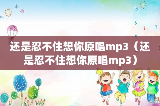 还是忍不住想你原唱mp3（还是忍不住想你原唱mp3）