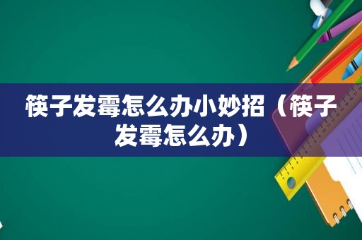 筷子发霉怎么办小妙招（筷子发霉怎么办）