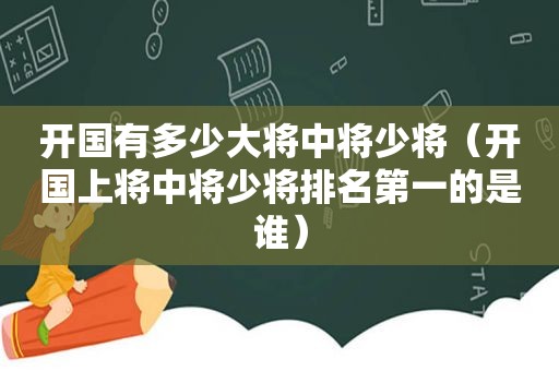 开国有多少大将中将少将（开国上将中将少将排名第一的是谁）