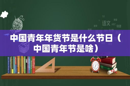 中国青年年货节是什么节日（中国青年节是啥）