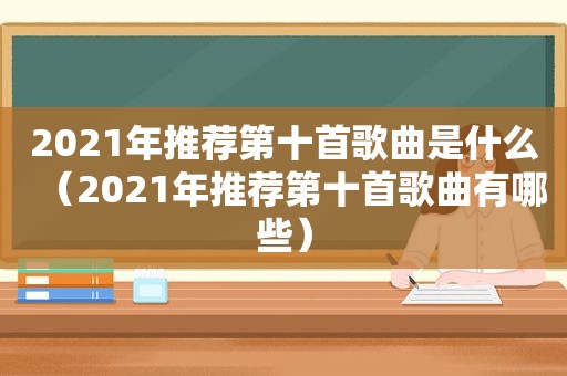 2021年推荐第十首歌曲是什么（2021年推荐第十首歌曲有哪些）