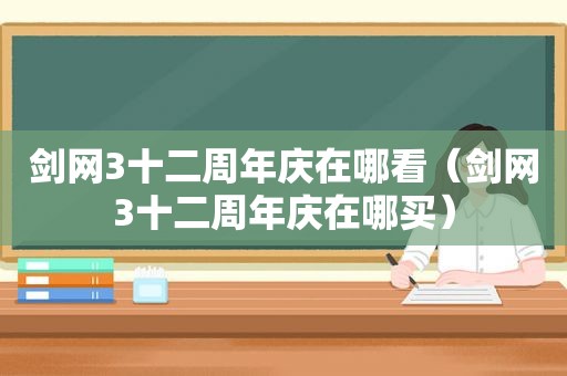 剑网3十二周年庆在哪看（剑网3十二周年庆在哪买）