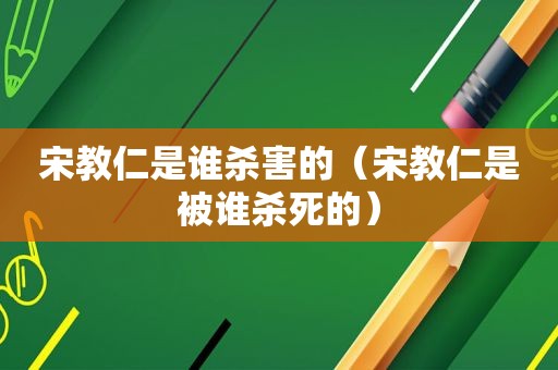 宋教仁是谁杀害的（宋教仁是被谁杀死的）