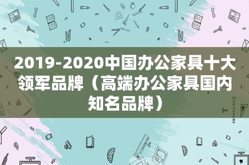 2019-2020中国办公家具十大领军品牌（高端办公家具国内知名品牌）