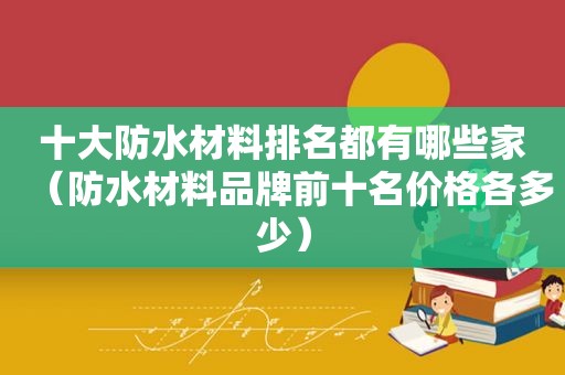 十大防水材料排名都有哪些家（防水材料品牌前十名价格各多少）