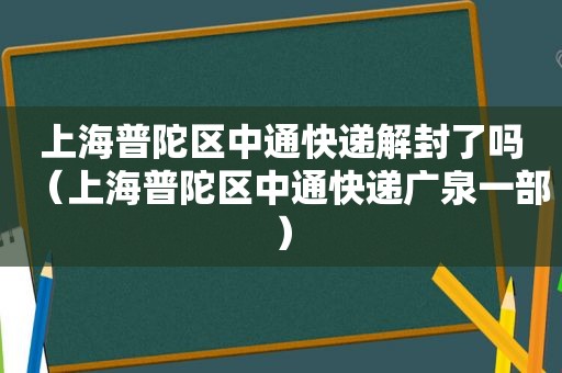 上海普陀区中通快递解封了吗（上海普陀区中通快递广泉一部）