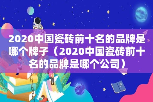 2020中国瓷砖前十名的品牌是哪个牌子（2020中国瓷砖前十名的品牌是哪个公司）