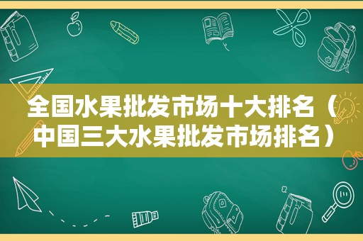 全国水果批发市场十大排名（中国三大水果批发市场排名）