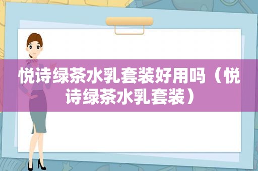 悦诗绿茶水乳套装好用吗（悦诗绿茶水乳套装）