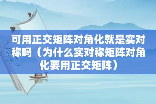 可用正交矩阵对角化就是实对称吗（为什么实对称矩阵对角化要用正交矩阵）