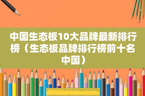 中国生态板10大品牌最新排行榜（生态板品牌排行榜前十名中国）