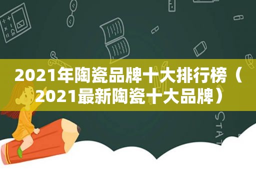 2021年陶瓷品牌十大排行榜（2021最新陶瓷十大品牌）