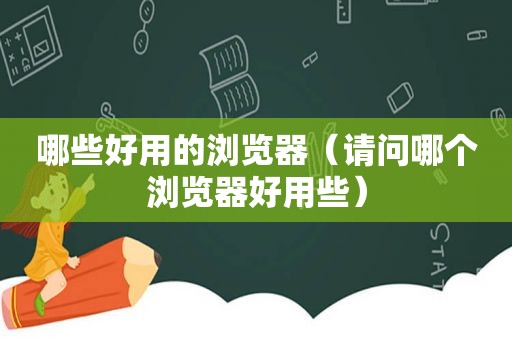 哪些好用的浏览器（请问哪个浏览器好用些）