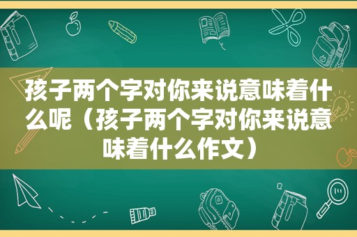 孩子两个字对你来说意味着什么呢（孩子两个字对你来说意味着什么作文）