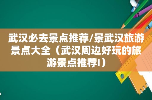 武汉必去景点推荐/景武汉旅游景点大全（武汉周边好玩的旅游景点推荐I）