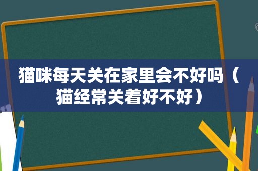 猫咪每天关在家里会不好吗（猫经常关着好不好）