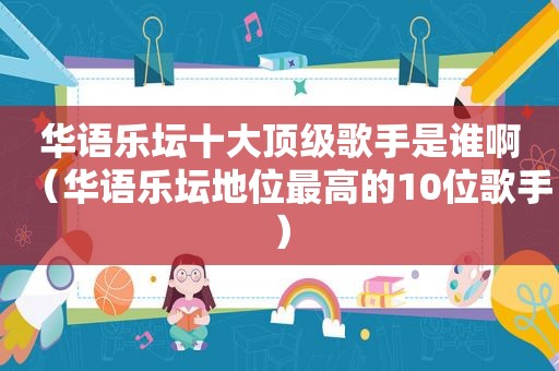 华语乐坛十大顶级歌手是谁啊（华语乐坛地位最高的10位歌手）