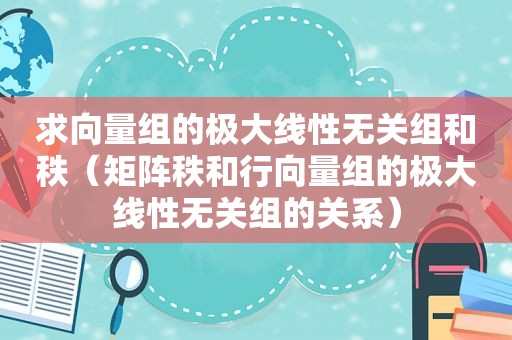 求向量组的极大线性无关组和秩（矩阵秩和行向量组的极大线性无关组的关系）