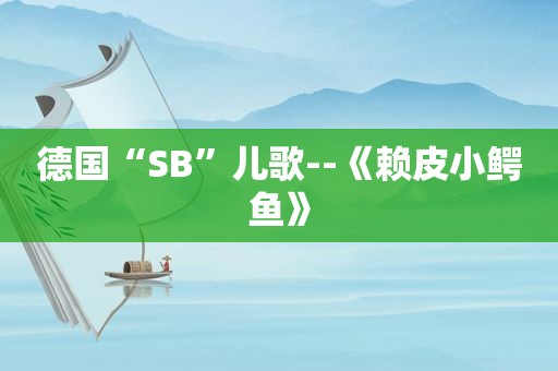 德国“SB”儿歌--《赖皮小鳄鱼》