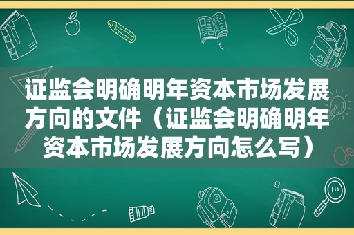 证监会明确明年资本市场发展方向的文件（证监会明确明年资本市场发展方向怎么写）