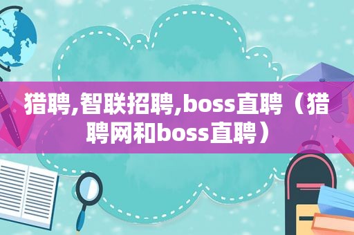 猎聘,智联招聘,boss直聘（猎聘网和boss直聘）