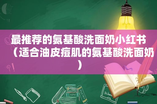 最推荐的氨基酸洗面奶小红书（适合油皮痘肌的氨基酸洗面奶）