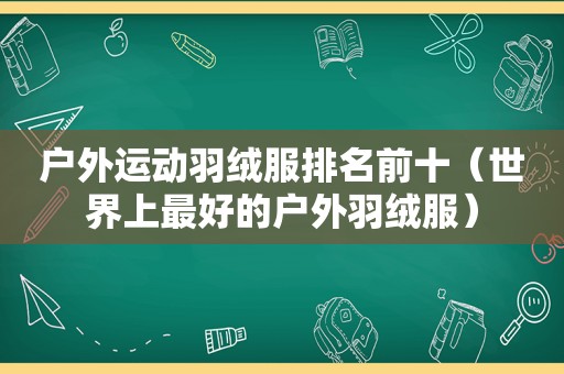 户外运动羽绒服排名前十（世界上最好的户外羽绒服）