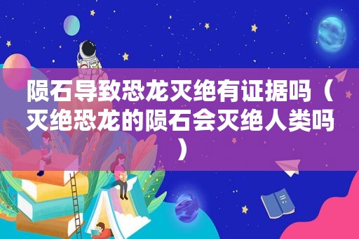 陨石导致恐龙灭绝有证据吗（灭绝恐龙的陨石会灭绝人类吗）