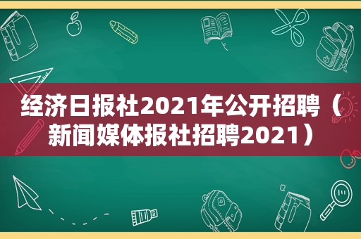 经济日报社2021年公开招聘（新闻媒体报社招聘2021）