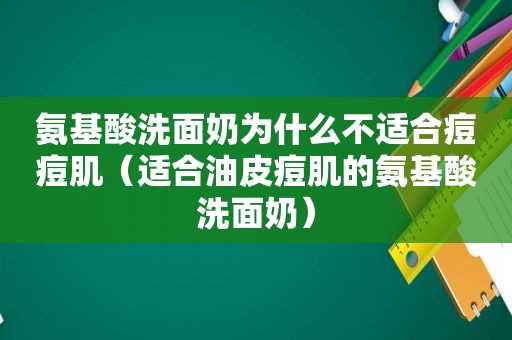 氨基酸洗面奶为什么不适合痘痘肌（适合油皮痘肌的氨基酸洗面奶）