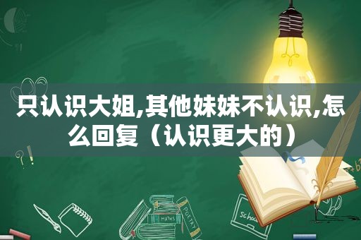 只认识大姐,其他妹妹不认识,怎么回复（认识更大的）