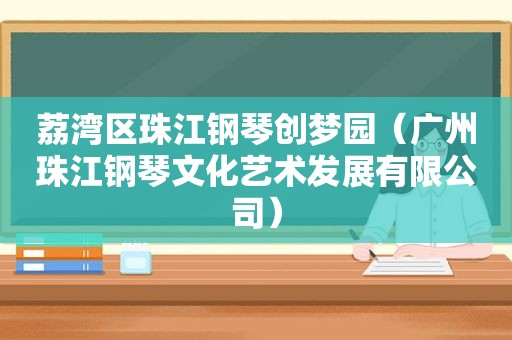 荔湾区珠江钢琴创梦园（广州珠江钢琴文化艺术发展有限公司）