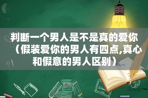 判断一个男人是不是真的爱你（假装爱你的男人有四点,真心和假意的男人区别）