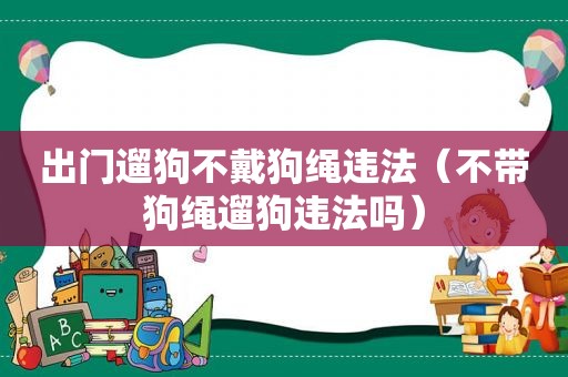 出门遛狗不戴狗绳违法（不带狗绳遛狗违法吗）