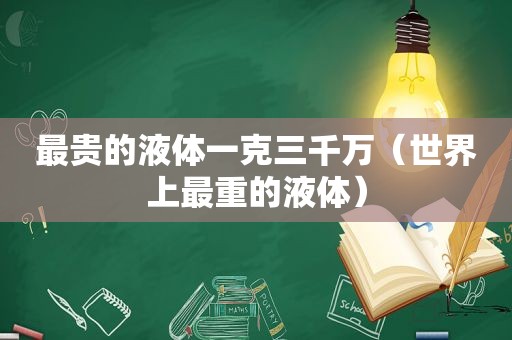 最贵的液体一克三千万（世界上最重的液体）