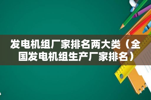 发电机组厂家排名两大类（全国发电机组生产厂家排名）