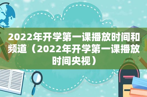 2022年开学第一课播放时间和频道（2022年开学第一课播放时间央视）