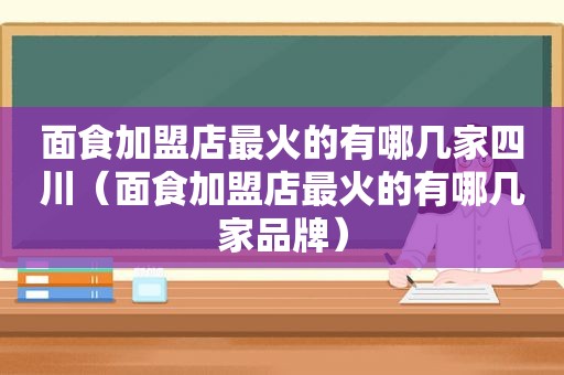 面食加盟店最火的有哪几家四川（面食加盟店最火的有哪几家品牌）