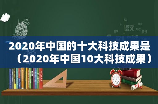 2020年中国的十大科技成果是（2020年中国10大科技成果）