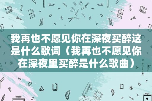 我再也不愿见你在深夜买醉这是什么歌词（我再也不愿见你在深夜里买醉是什么歌曲）