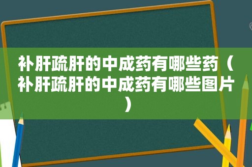 补肝疏肝的中成药有哪些药（补肝疏肝的中成药有哪些图片）