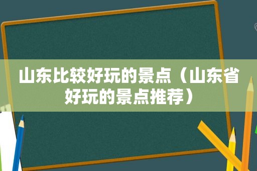 山东比较好玩的景点（山东省好玩的景点推荐）