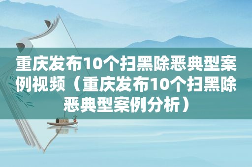 重庆发布10个扫黑除恶典型案例视频（重庆发布10个扫黑除恶典型案例分析）