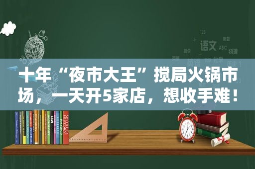 十年“夜市大王”搅局火锅市场，一天开5家店，想收手难！