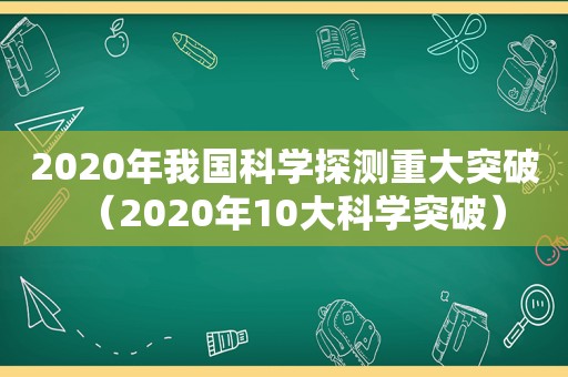 2020年我国科学探测重大突破（2020年10大科学突破）