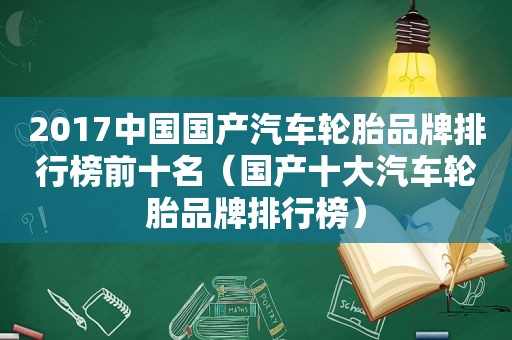 2017中国国产汽车轮胎品牌排行榜前十名（国产十大汽车轮胎品牌排行榜）