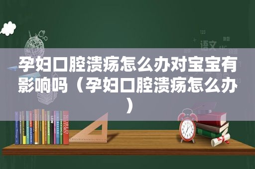 孕妇口腔溃疡怎么办对宝宝有影响吗（孕妇口腔溃疡怎么办）