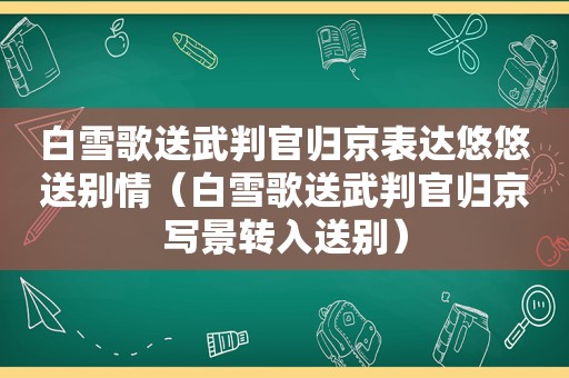 白雪歌送武判官归京表达悠悠送别情（白雪歌送武判官归京写景转入送别）