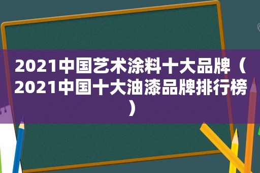 2021中国艺术涂料十大品牌（2021中国十大油漆品牌排行榜）